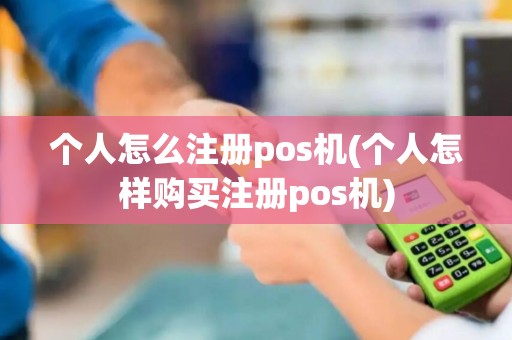 个人怎么注册pos机(个人怎样购买注册pos机)