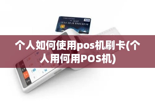个人如何使用pos机刷卡(个人用何用POS机)