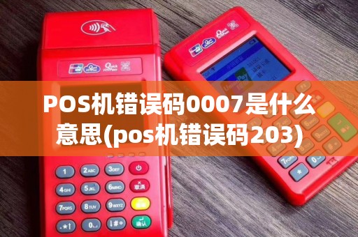 POS机错误码0007是什么意思(pos机错误码203)