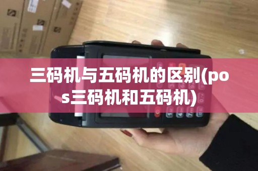 三码机与五码机的区别(pos三码机和五码机)