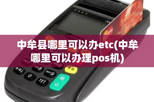中牟县哪里可以办etc(中牟哪里可以办理pos机)