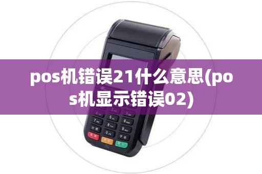 pos机错误21什么意思(pos机显示错误02)