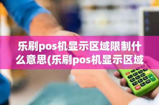 乐刷pos机显示区域限制什么意思(乐刷pos机显示区域限制)