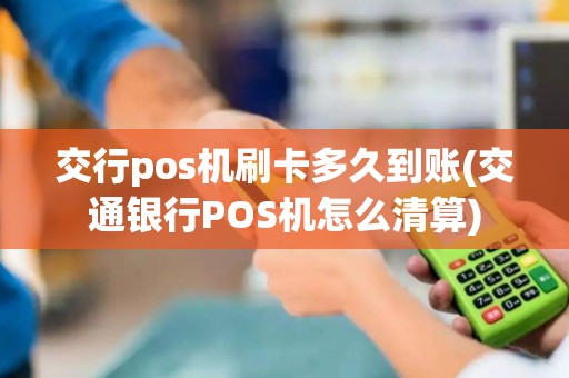 交行pos机刷卡多久到账(交通银行POS机怎么清算)