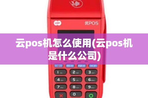 云pos机怎么使用(云pos机是什么公司)