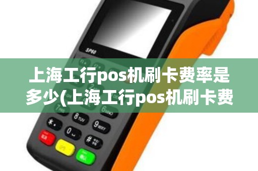 上海工行pos机刷卡费率是多少(上海工行pos机刷卡费率)