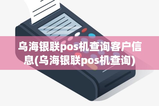 乌海银联pos机查询客户信息(乌海银联pos机查询)