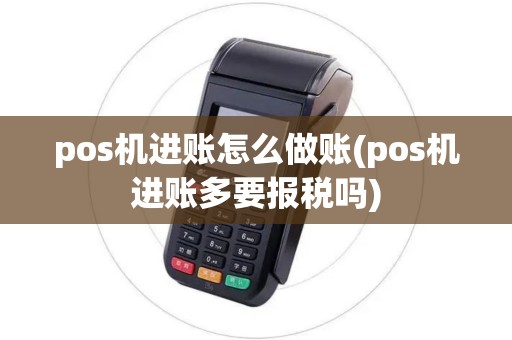 pos机进账怎么做账(pos机进账多要报税吗) pos机进账怎么做账(pos机进账多要报税吗)