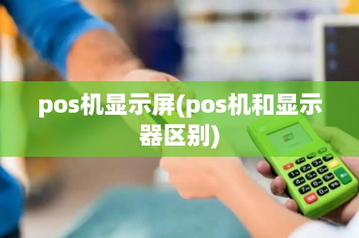 pos机显示屏(pos机和显示器区别)