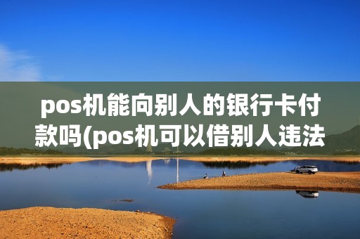 pos机能向别人的银行卡付款吗(pos机可以借别人违法嘛) pos机能向别人的银行卡付款吗(pos机可以借别人违法嘛)