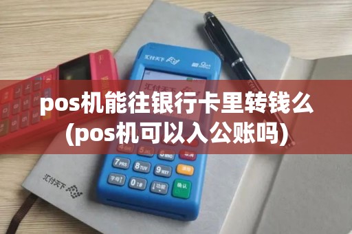 pos机能往银行卡里转钱么(pos机可以入公账吗)