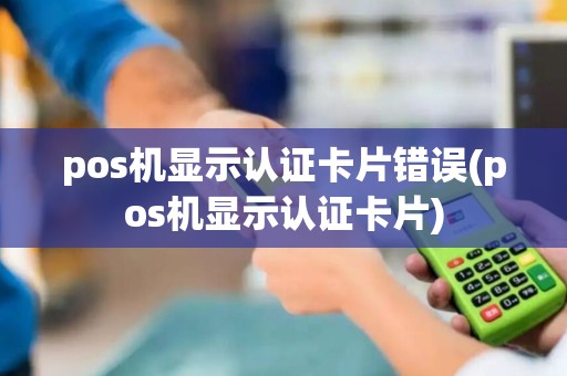 pos机显示认证卡片错误(pos机显示认证卡片) pos机显示认证卡片错误(pos机显示认证卡片)