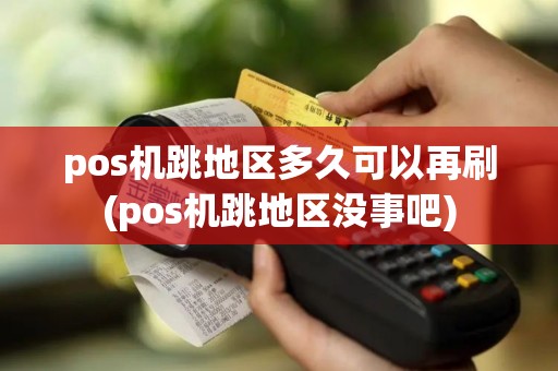 pos机跳地区多久可以再刷(pos机跳地区没事吧) pos机跳地区多久可以再刷(pos机跳地区没事吧)
