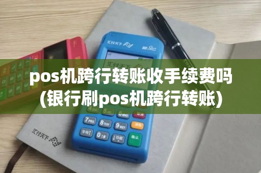 pos机跨行转账收手续费吗(银行刷pos机跨行转账) pos机跨行转账收手续费吗(银行刷pos机跨行转账)