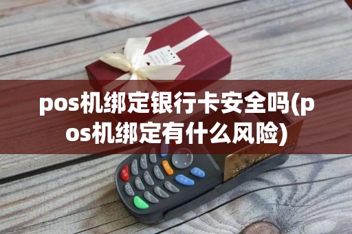 pos机绑定银行卡安全吗(pos机绑定有什么风险) pos机绑定银行卡安全吗(pos机绑定有什么风险)