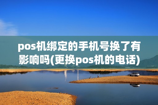 pos机绑定的手机号换了有影响吗(更换pos机的电话)