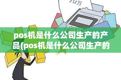 pos机是什么公司生产的产品(pos机是什么公司生产的)