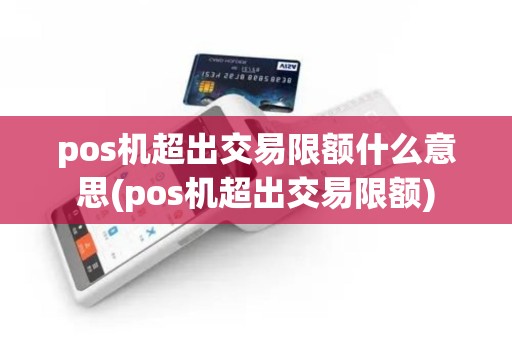 pos机超出交易限额什么意思(pos机超出交易限额)