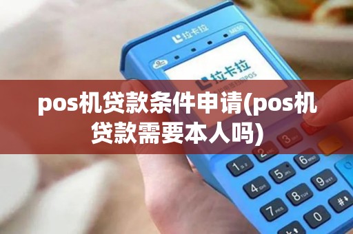 pos机贷款条件申请(pos机贷款需要本人吗)