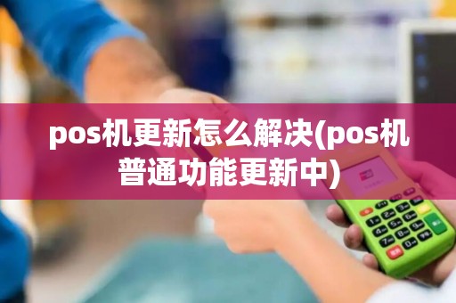 pos机更新怎么解决(pos机普通功能更新中)