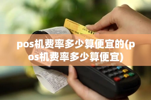 pos机费率多少算便宜的(pos机费率多少算便宜)