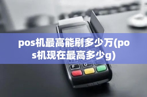 pos机最高能刷多少万(pos机现在最高多少g)