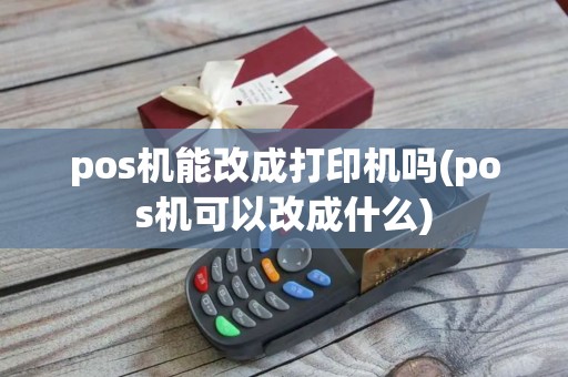 pos机能改成打印机吗(pos机可以改成什么)