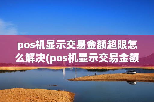 pos机显示交易金额超限怎么解决(pos机显示交易金额超限)