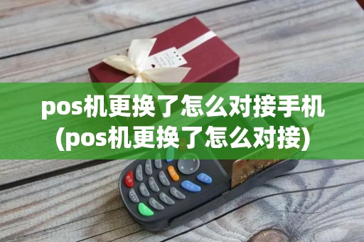 pos机更换了怎么对接手机(pos机更换了怎么对接)