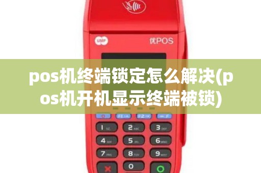 pos机终端锁定怎么解决(pos机开机显示终端被锁)