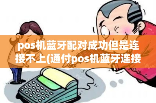 pos机蓝牙配对成功但是连接不上(通付pos机蓝牙连接码)