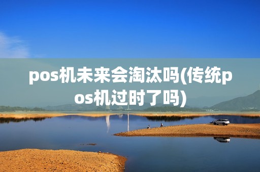 pos机未来会淘汰吗(传统pos机过时了吗)