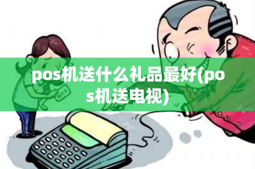 pos机送什么礼品最好(pos机送电视)