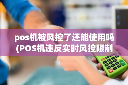 pos机被风控了还能使用吗(POS机违反实时风控限制)