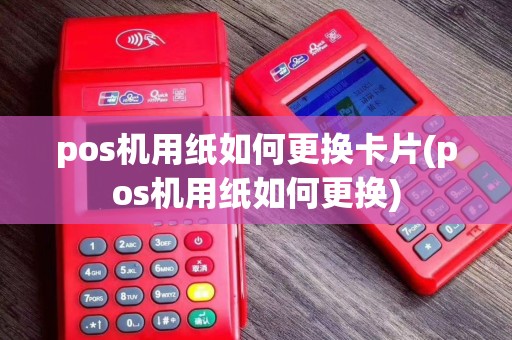 pos机用纸如何更换卡片(pos机用纸如何更换)