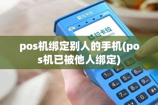 pos机绑定别人的手机(pos机已被他人绑定)