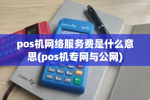 pos机网络服务费是什么意思(pos机专网与公网)