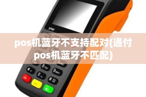 pos机蓝牙不支持配对(通付pos机蓝牙不匹配)