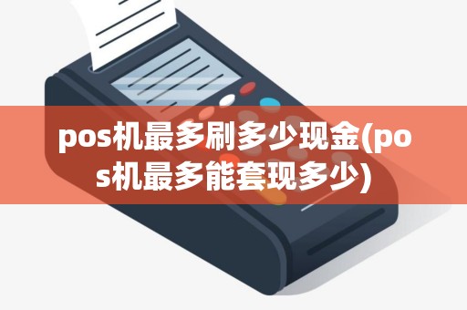 pos机最多刷多少现金(pos机最多能套现多少)