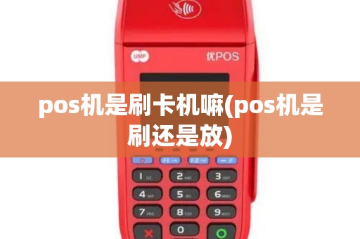 pos机是刷卡机嘛(pos机是刷还是放)