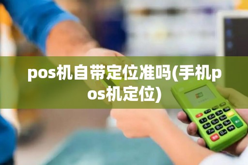 pos机自带定位准吗(手机pos机定位)