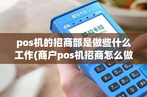pos机的招商部是做些什么工作(商户pos机招商怎么做)