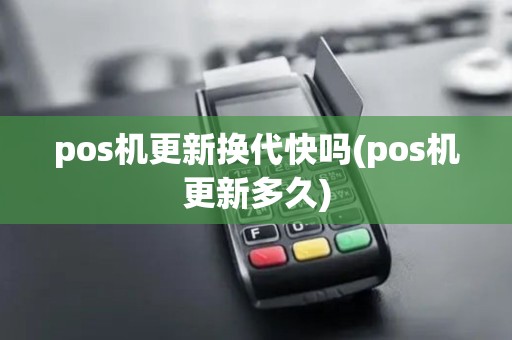 pos机更新换代快吗(pos机更新多久)