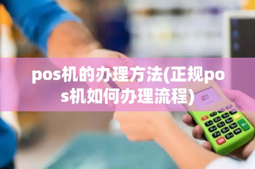 pos机的办理方法(正规pos机如何办理流程)