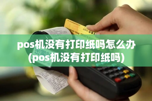 pos机没有打印纸吗怎么办(pos机没有打印纸吗)