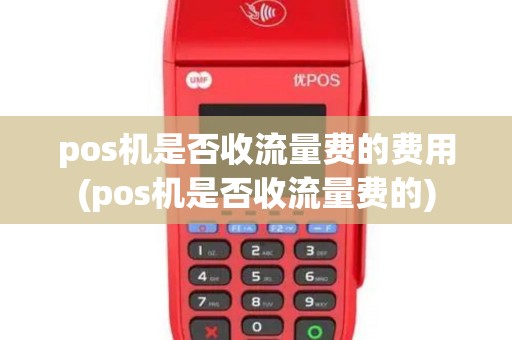 pos机是否收流量费的费用(pos机是否收流量费的)