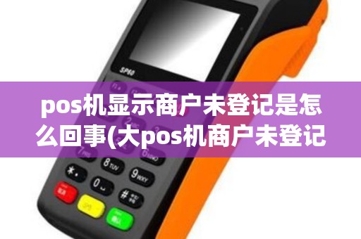 pos机显示商户未登记是怎么回事(大pos机商户未登记)