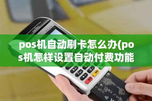 pos机自动刷卡怎么办(pos机怎样设置自动付费功能)