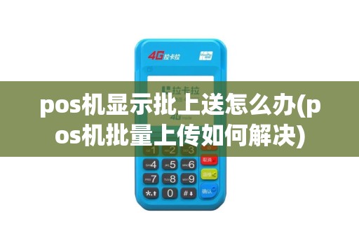 pos机显示批上送怎么办(pos机批量上传如何解决)