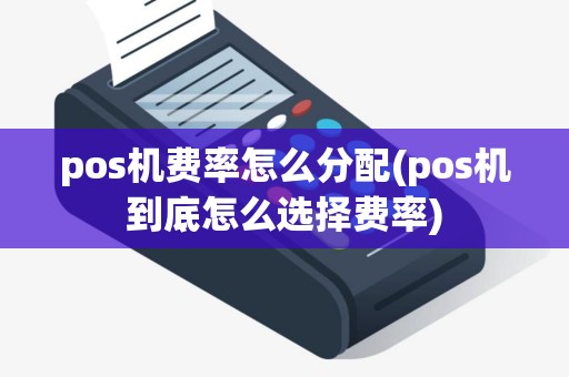 pos机费率怎么分配(pos机到底怎么选择费率)